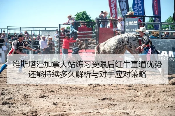 维斯塔潘加拿大站练习受限后红牛直道优势还能持续多久解析与对手应对策略